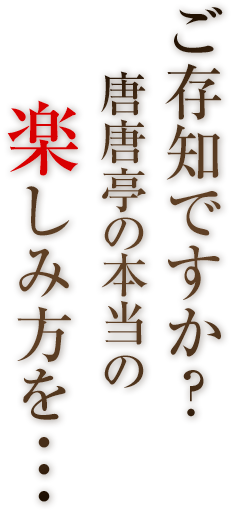 ご存知ですか？唐唐亭の本当の楽しみ方を・・・